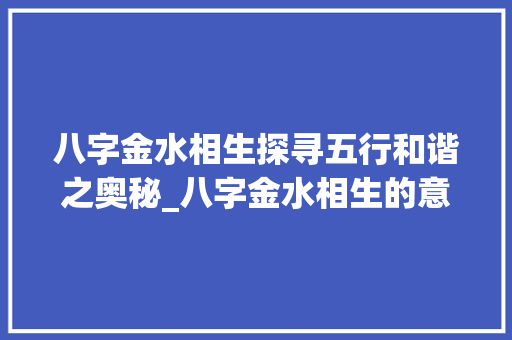 八字金水相生探寻五行和谐之奥秘_八字金水相生的意思是啥