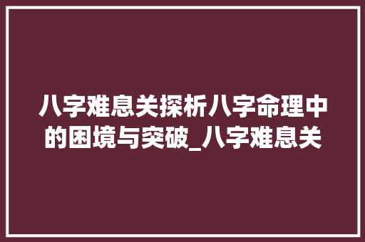 八字难息关探析八字命理中的困境与突破_八字难息关的意思
