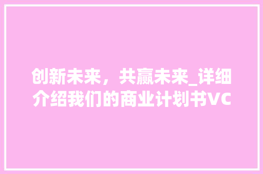 创新未来，共赢未来_详细介绍我们的商业计划书VCR