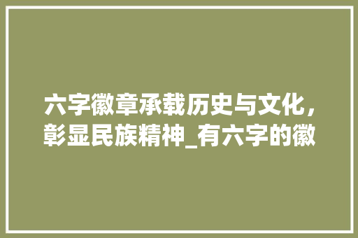 六字徽章承载历史与文化，彰显民族精神_有六字的徽章是什么意思