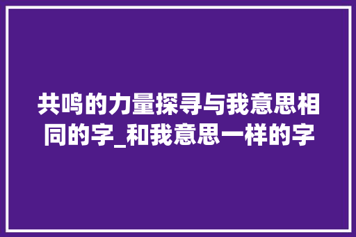 共鸣的力量探寻与我意思相同的字_和我意思一样的字是什么