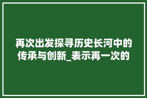 再次出发探寻历史长河中的传承与创新_表示再一次的意思的字