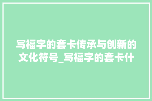 写福字的套卡传承与创新的文化符号_写福字的套卡什么意思