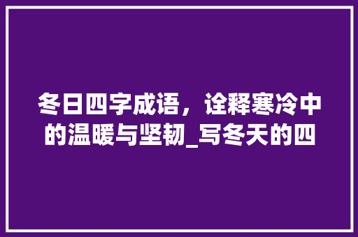 冬日四字成语，诠释寒冷中的温暖与坚韧_写冬天的四字成语和意思