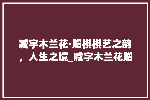 减字木兰花·赠棋棋艺之韵，人生之境_减字木兰花赠棋的意思