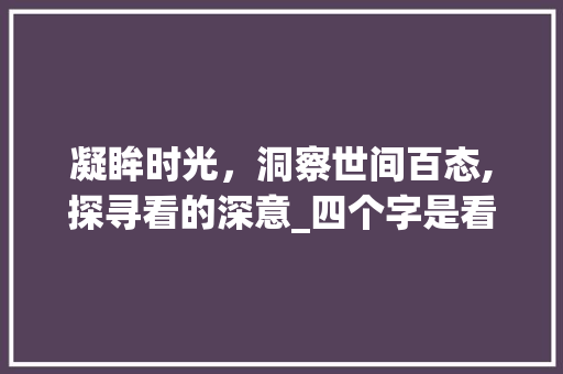 凝眸时光，洞察世间百态,探寻看的深意_四个字是看的意思