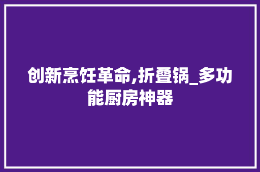 创新烹饪革命,折叠锅_多功能厨房神器