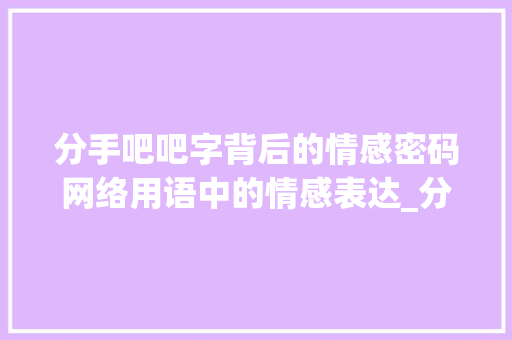 分手吧吧字背后的情感密码网络用语中的情感表达_分手吧的吧字是什么意思