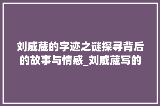 刘威葳的字迹之谜探寻背后的故事与情感_刘威葳写的字是什么意思