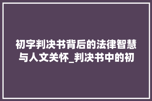 初字判决书背后的法律智慧与人文关怀_判决书中的初字什么意思