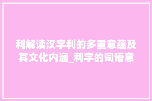 利解读汉字利的多重意蕴及其文化内涵_利字的词语意思是什么呀