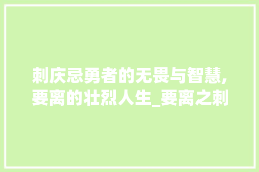刺庆忌勇者的无畏与智慧,要离的壮烈人生_要离之刺庆忌的字的意思