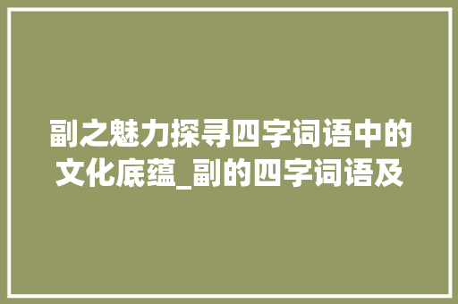 副之魅力探寻四字词语中的文化底蕴_副的四字词语及意思
