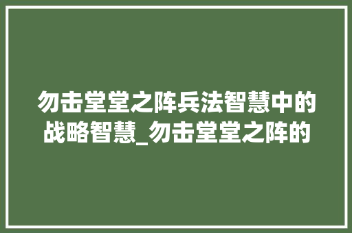 勿击堂堂之阵兵法智慧中的战略智慧_勿击堂堂之阵的字的意思