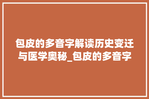 包皮的多音字解读历史变迁与医学奥秘_包皮的多音字是什么意思