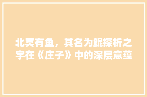 北冥有鱼，其名为鲲探析之字在《庄子》中的深层意蕴_北冥有鱼中的之字的意思