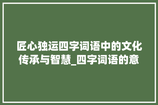 匠心独运四字词语中的文化传承与智慧_四字词语的意思怎么写