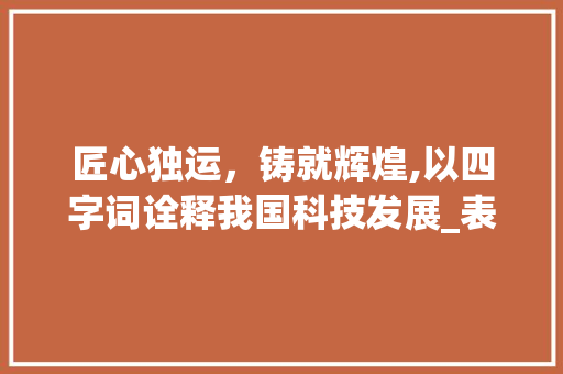 匠心独运，铸就辉煌,以四字词诠释我国科技发展_表达看的意思的四字词