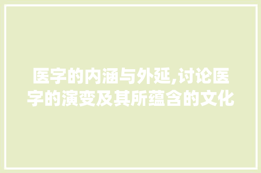 医字的内涵与外延,讨论医字的演变及其所蕴含的文化意义_医的简体字是什么意思