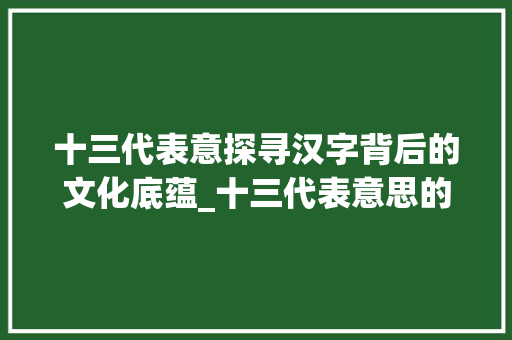 十三代表意探寻汉字背后的文化底蕴_十三代表意思的字是什么