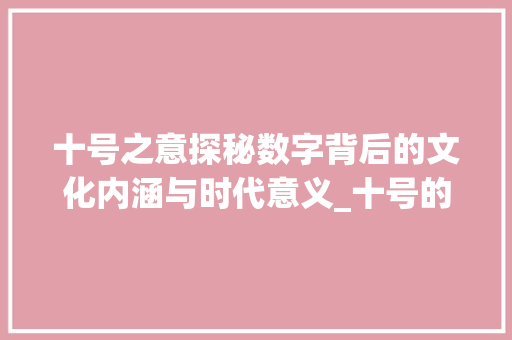 十号之意探秘数字背后的文化内涵与时代意义_十号的意思二字怎么写的