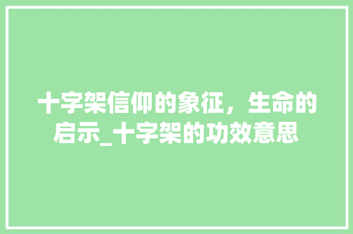 十字架信仰的象征，生命的启示_十字架的功效意思