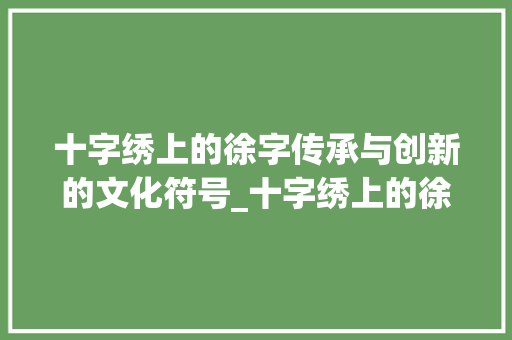 十字绣上的徐字传承与创新的文化符号_十字绣上的徐字是什么意思