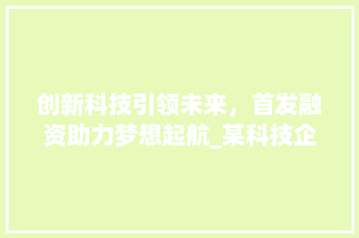 创新科技引领未来，首发融资助力梦想起航_某科技企业商业计划书解读