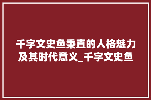 千字文史鱼秉直的人格魅力及其时代意义_千字文史鱼秉直的意思