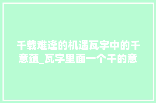 千载难逢的机遇瓦字中的千意蕴_瓦字里面一个千的意思
