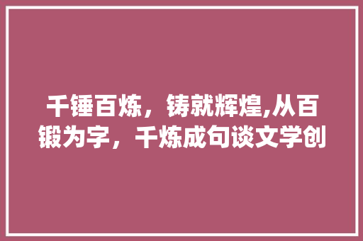 千锤百炼，铸就辉煌,从百锻为字，千炼成句谈文学创作的磨砺之路_百锻为字千炼成句的意思