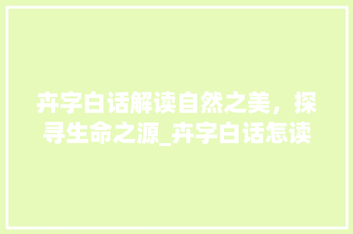 卉字白话解读自然之美，探寻生命之源_卉字白话怎读出来的意思