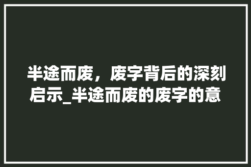 半途而废，废字背后的深刻启示_半途而废的废字的意思