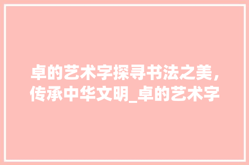 卓的艺术字探寻书法之美，传承中华文明_卓的艺术字是什么意思