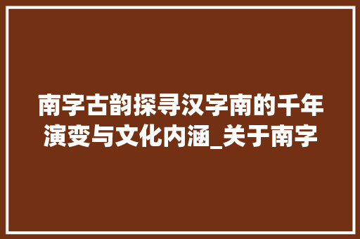 南字古韵探寻汉字南的千年演变与文化内涵_关于南字的古意是什么意思
