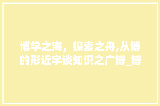 博学之海，探索之舟,从博的形近字谈知识之广博_博的形近字什么意思