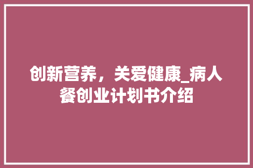 创新营养，关爱健康_病人餐创业计划书介绍