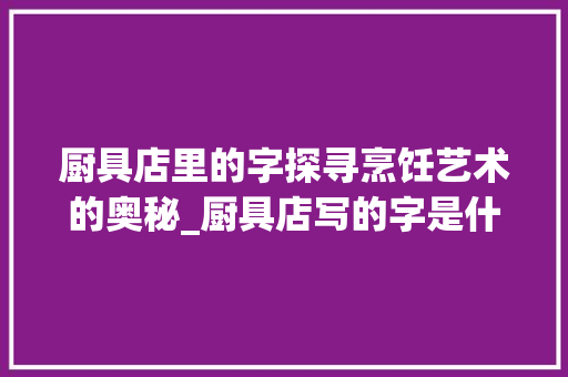 厨具店里的字探寻烹饪艺术的奥秘_厨具店写的字是什么意思