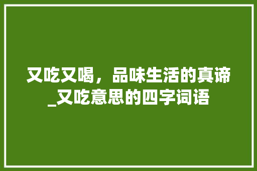 又吃又喝，品味生活的真谛_又吃意思的四字词语