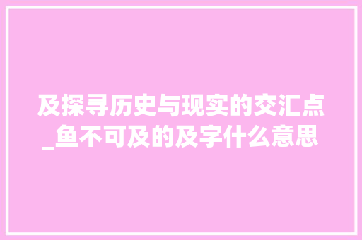 及探寻历史与现实的交汇点_鱼不可及的及字什么意思
