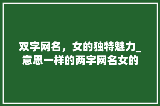 双字网名，女的独特魅力_意思一样的两字网名女的