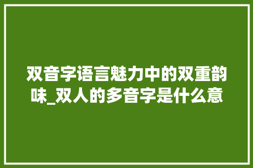 双音字语言魅力中的双重韵味_双人的多音字是什么意思