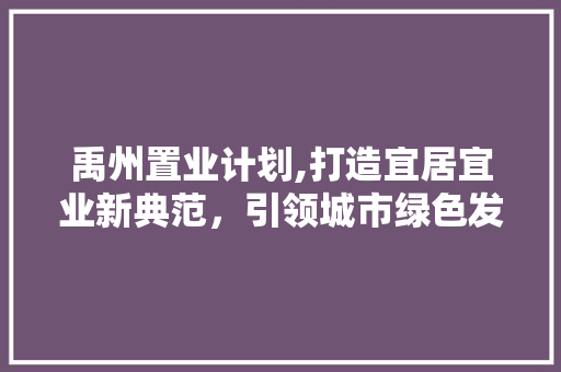 禹州置业计划,打造宜居宜业新典范，引领城市绿色发展