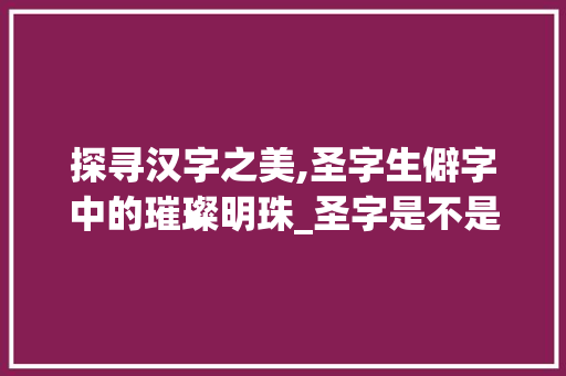 探寻汉字之美,圣字生僻字中的璀璨明珠_圣字是不是生僻字的意思