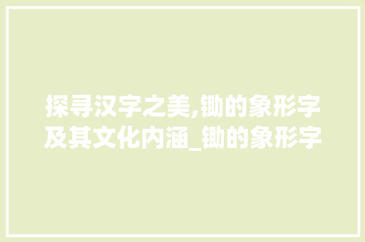 探寻汉字之美,锄的象形字及其文化内涵_锄的象形字是什么意思