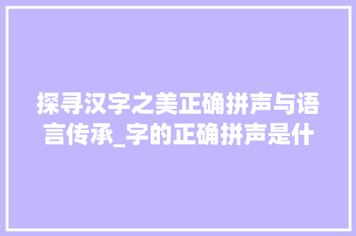 探寻汉字之美正确拼声与语言传承_字的正确拼声是什么意思