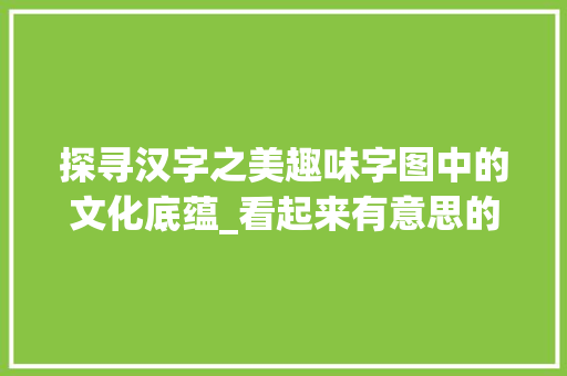 探寻汉字之美趣味字图中的文化底蕴_看起来有意思的字图片