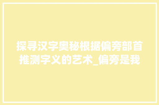 探寻汉字奥秘根据偏旁部首推测字义的艺术_偏旁是我的字是什么意思