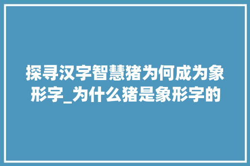 探寻汉字智慧猪为何成为象形字_为什么猪是象形字的意思