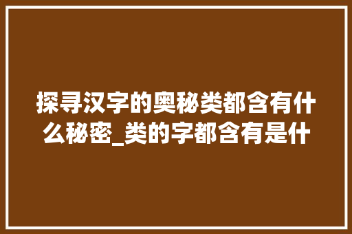 探寻汉字的奥秘类都含有什么秘密_类的字都含有是什么意思